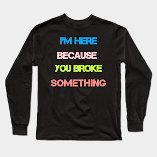 I'm there because you broke something Long Sleeve T-Shirt